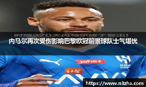 内马尔再次受伤影响巴黎欧冠前景球队士气堪忧